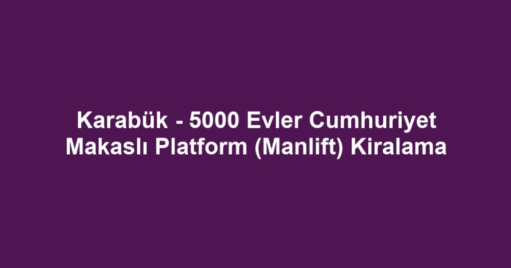 Karabük - 5000 Evler Cumhuriyet Makaslı Platform (Manlift) Kiralama