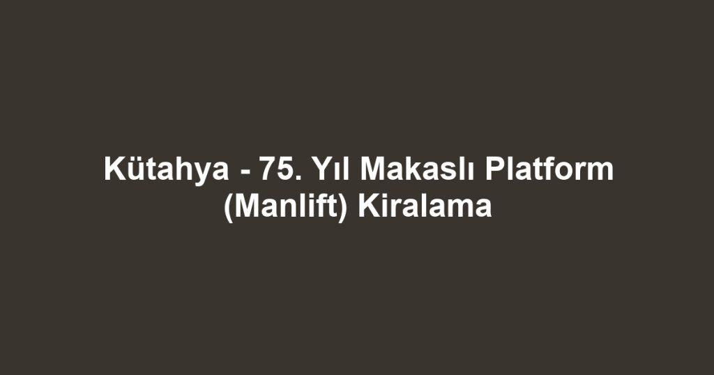 Kütahya - 75. Yıl Makaslı Platform (Manlift) Kiralama