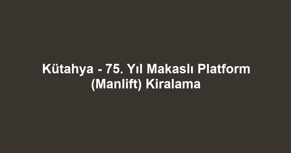 Kütahya - 75. Yıl Makaslı Platform (Manlift) Kiralama