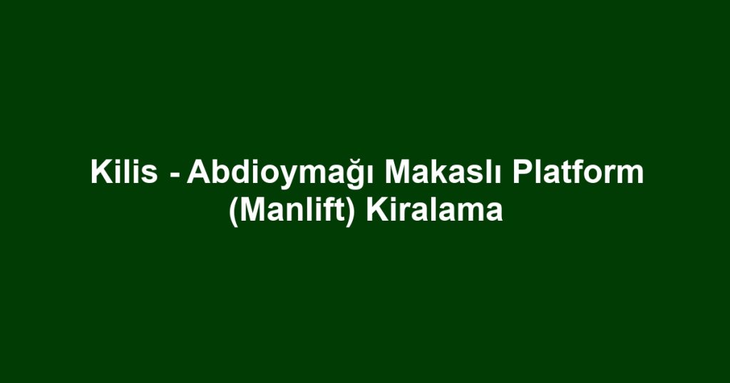Kilis - Abdioymağı Makaslı Platform (Manlift) Kiralama