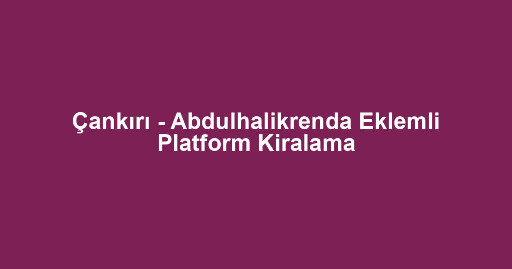 Çankırı - Abdulhalikrenda Eklemli Platform Kiralama