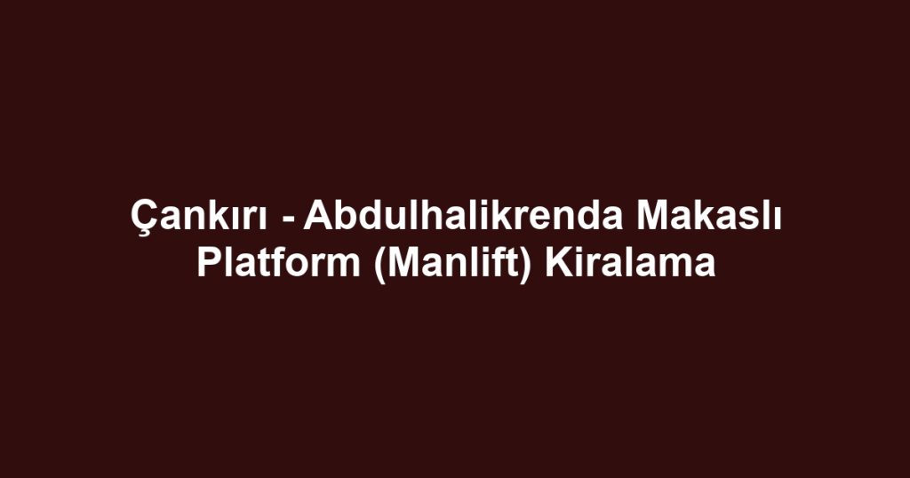 Çankırı - Abdulhalikrenda Makaslı Platform (Manlift) Kiralama