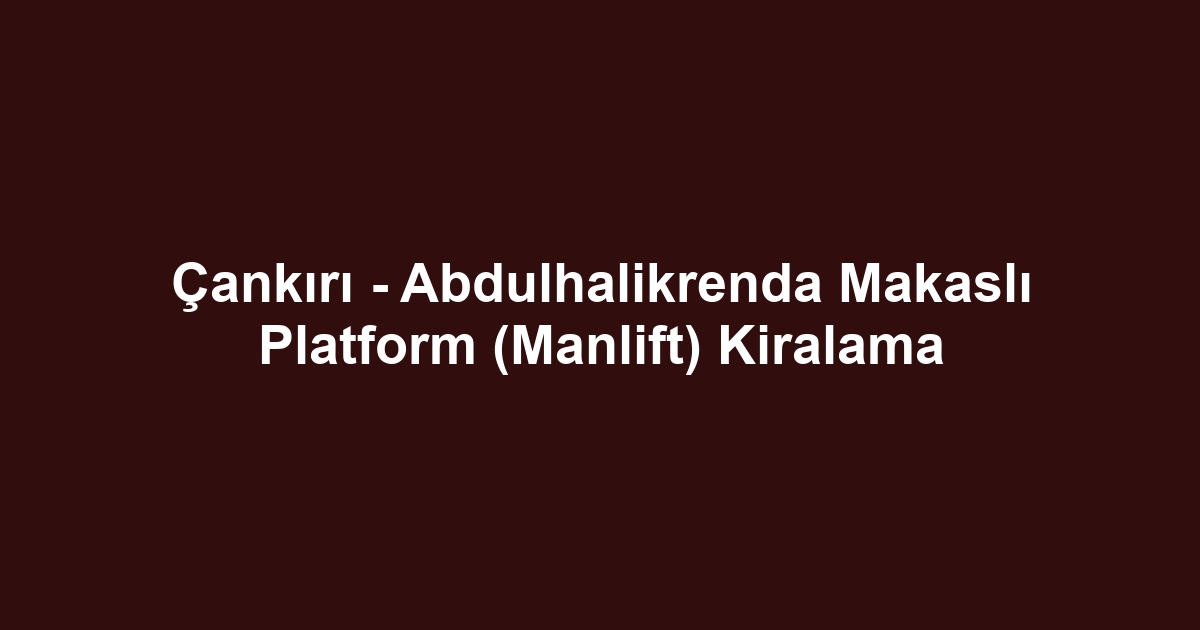 Çankırı - Abdulhalikrenda Makaslı Platform (Manlift) Kiralama