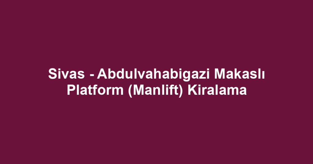 Sivas - Abdulvahabigazi Makaslı Platform (Manlift) Kiralama