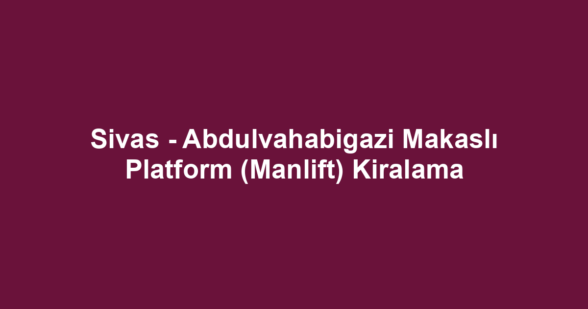 Sivas - Abdulvahabigazi Makaslı Platform (Manlift) Kiralama