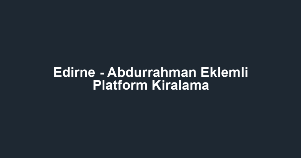 Edirne - Abdurrahman Eklemli Platform Kiralama