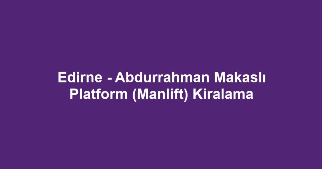 Edirne - Abdurrahman Makaslı Platform (Manlift) Kiralama