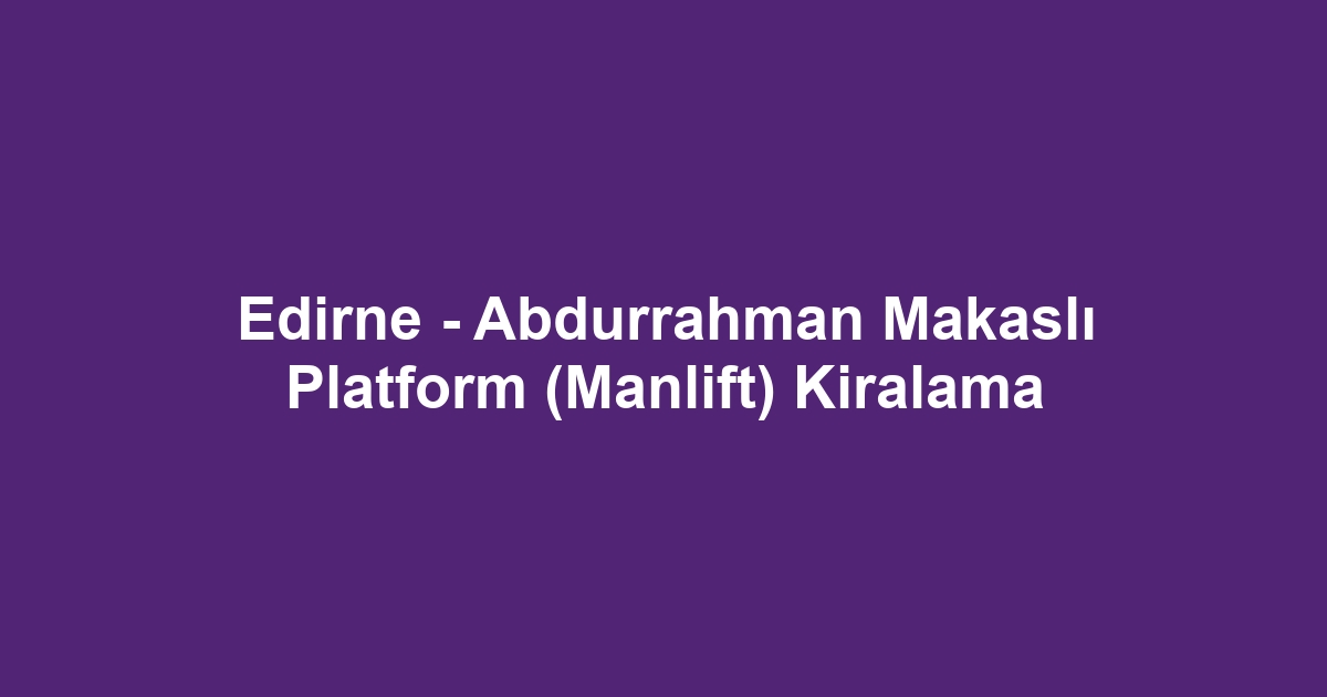 Edirne - Abdurrahman Makaslı Platform (Manlift) Kiralama