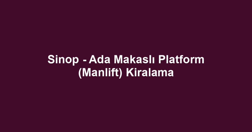 Sinop - Ada Makaslı Platform (Manlift) Kiralama
