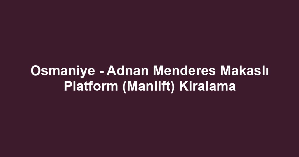 Osmaniye - Adnan Menderes Makaslı Platform (Manlift) Kiralama