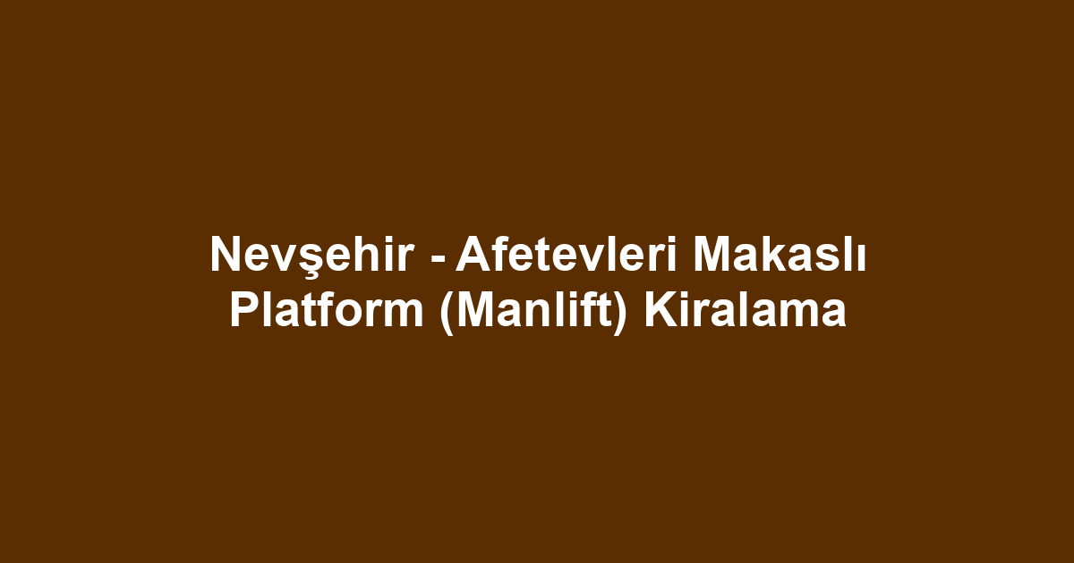 Nevşehir - Afetevleri Makaslı Platform (Manlift) Kiralama