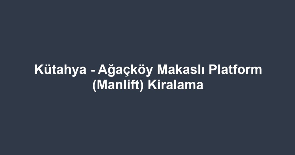 Kütahya - Ağaçköy Makaslı Platform (Manlift) Kiralama