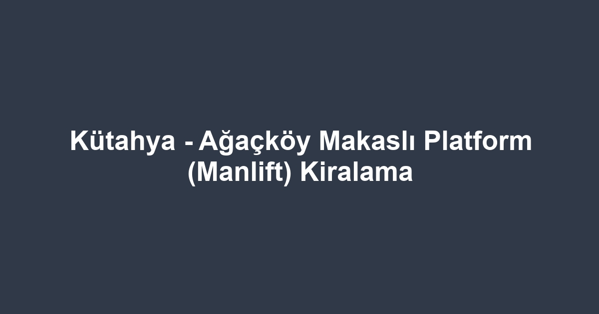 Kütahya - Ağaçköy Makaslı Platform (Manlift) Kiralama