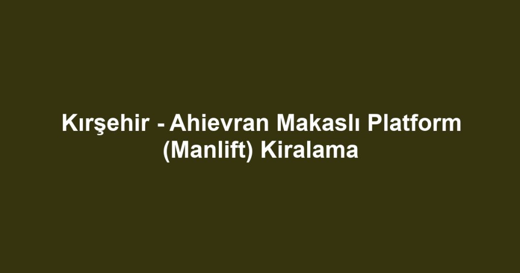 Kırşehir - Ahievran Makaslı Platform (Manlift) Kiralama