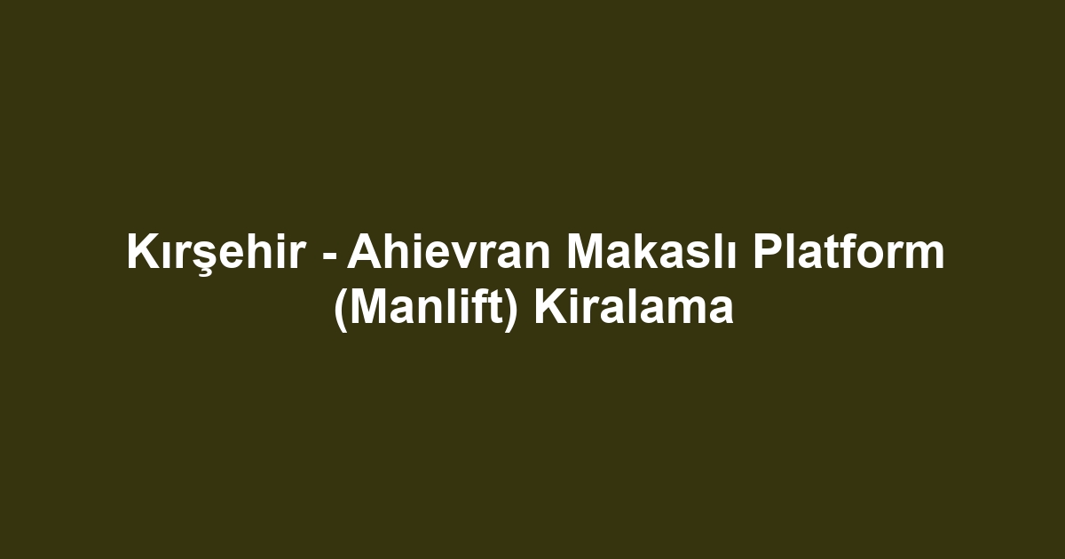 Kırşehir - Ahievran Makaslı Platform (Manlift) Kiralama