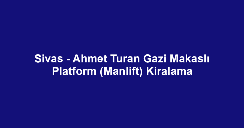 Sivas - Ahmet Turan Gazi Makaslı Platform (Manlift) Kiralama