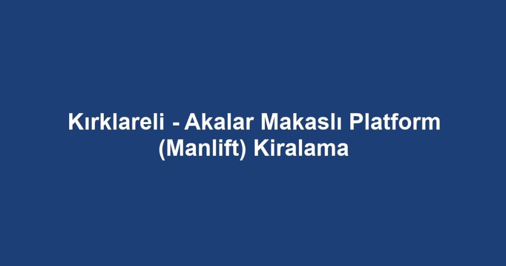 Kırklareli - Akalar Makaslı Platform (Manlift) Kiralama