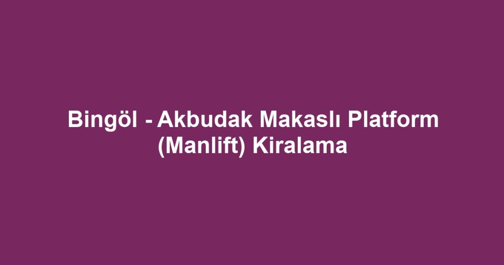 Bingöl - Akbudak Makaslı Platform (Manlift) Kiralama