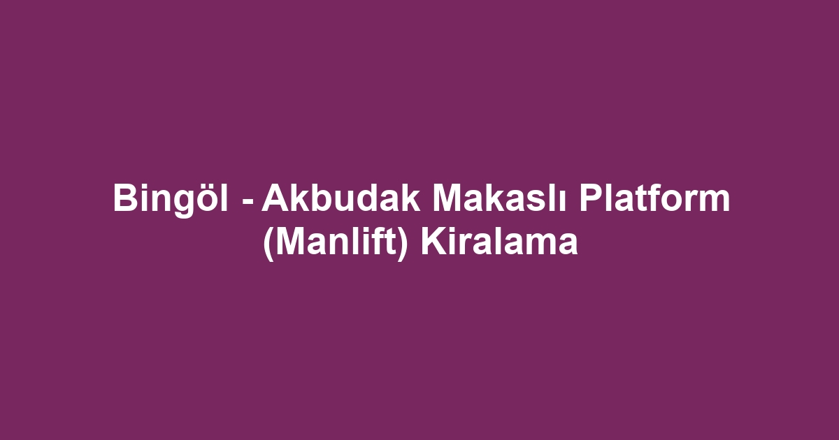 Bingöl - Akbudak Makaslı Platform (Manlift) Kiralama