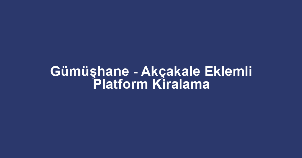 Gümüşhane - Akçakale Eklemli Platform Kiralama