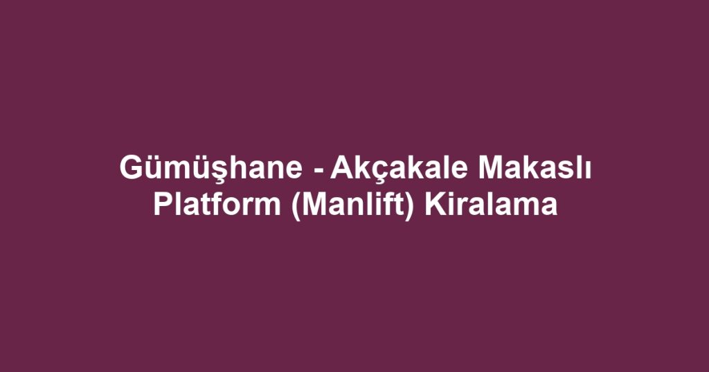 Gümüşhane - Akçakale Makaslı Platform (Manlift) Kiralama