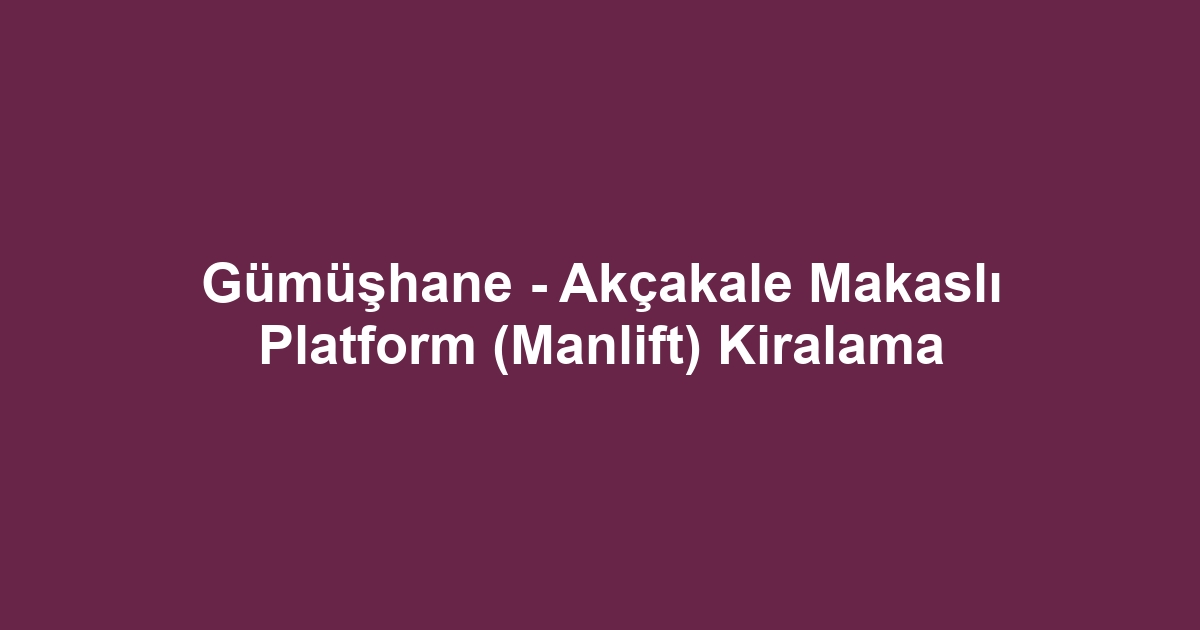 Gümüşhane - Akçakale Makaslı Platform (Manlift) Kiralama