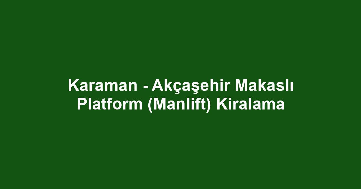 Karaman - Akçaşehir Makaslı Platform (Manlift) Kiralama