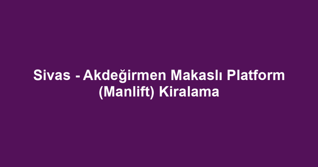 Sivas - Akdeğirmen Makaslı Platform (Manlift) Kiralama