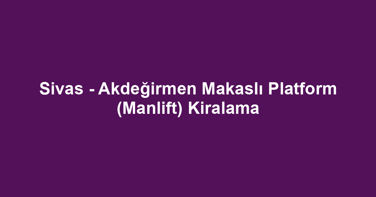 Sivas - Akdeğirmen Makaslı Platform (Manlift) Kiralama
