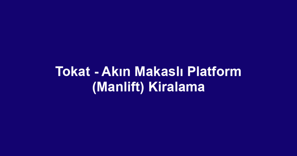 Tokat - Akın Makaslı Platform (Manlift) Kiralama