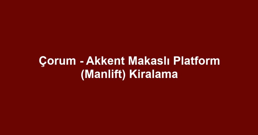 Çorum - Akkent Makaslı Platform (Manlift) Kiralama