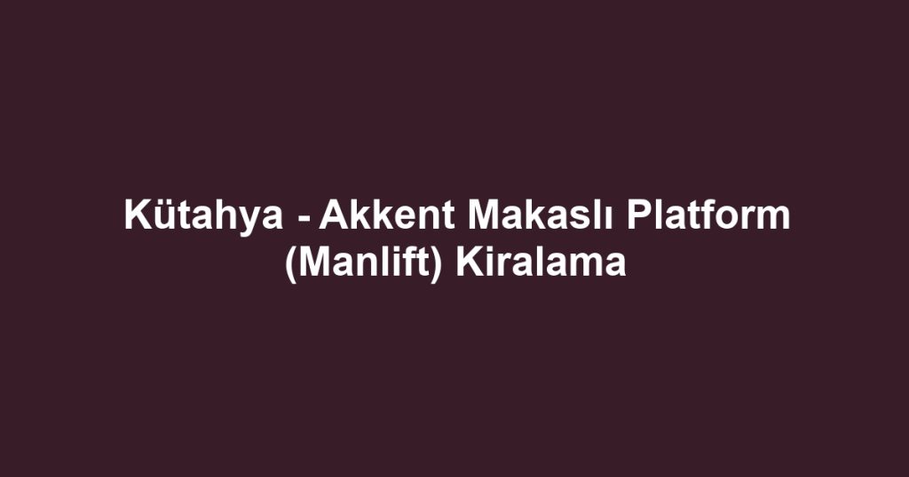 Kütahya - Akkent Makaslı Platform (Manlift) Kiralama