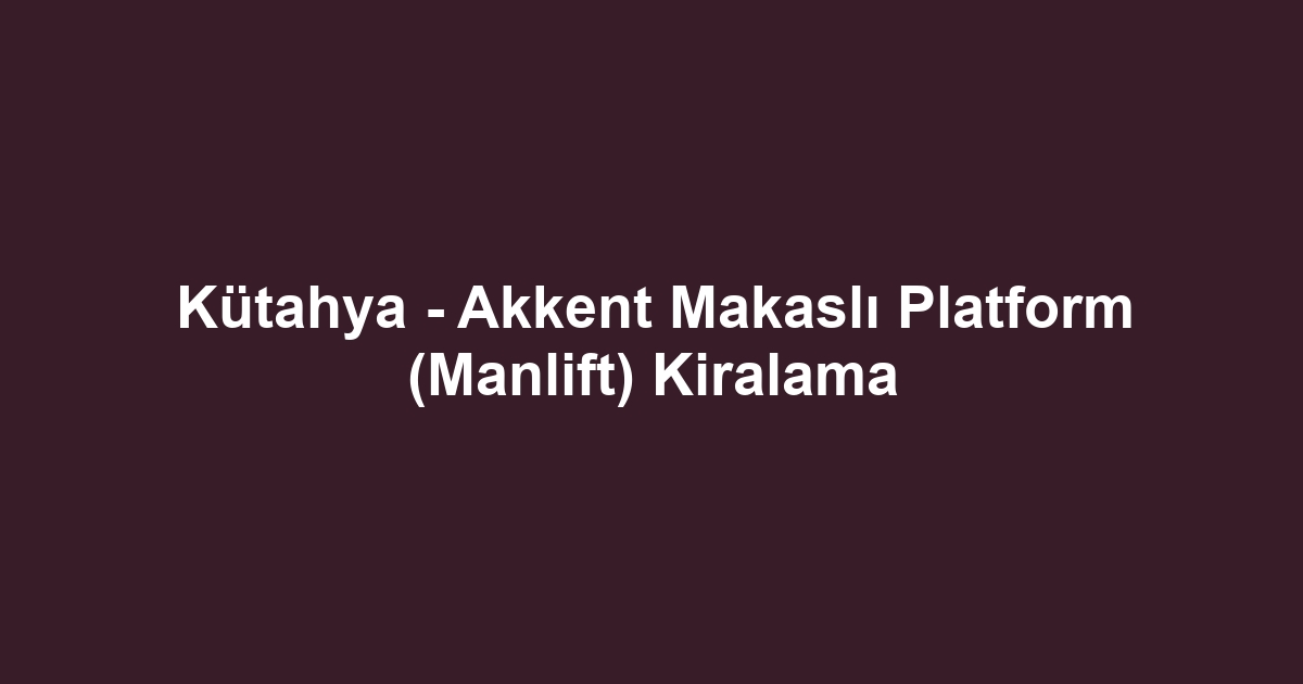 Kütahya - Akkent Makaslı Platform (Manlift) Kiralama