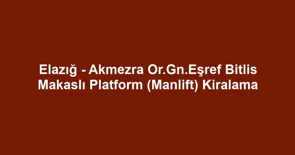 Elazığ - Akmezra Or.Gn.Eşref Bitlis Makaslı Platform (Manlift) Kiralama