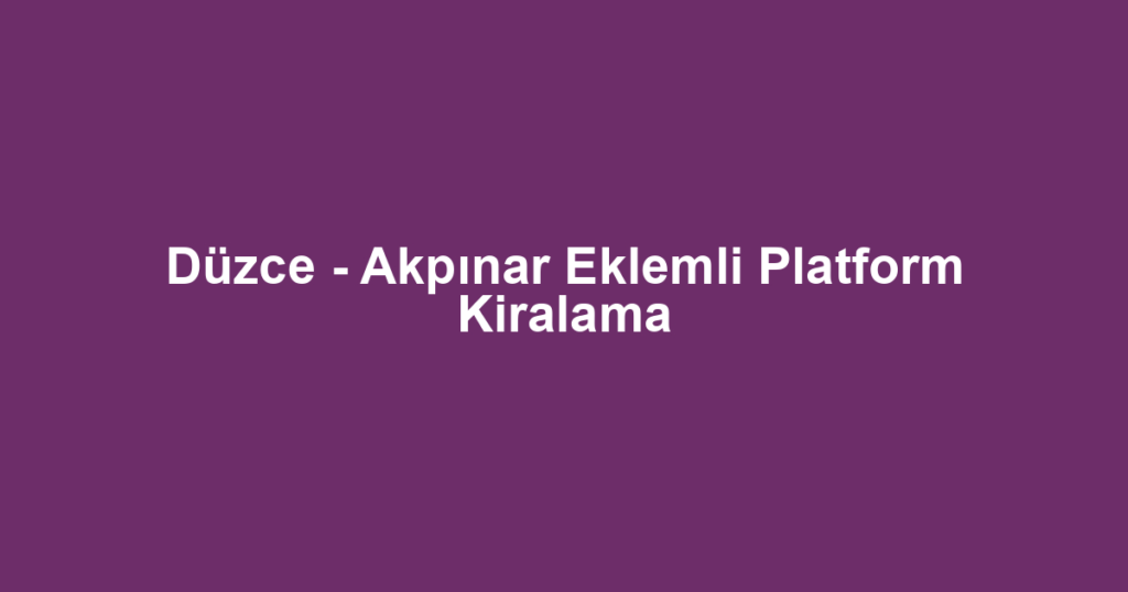 Düzce - Akpınar Eklemli Platform Kiralama