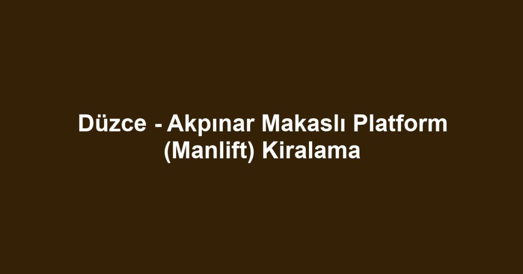 Düzce - Akpınar Makaslı Platform (Manlift) Kiralama