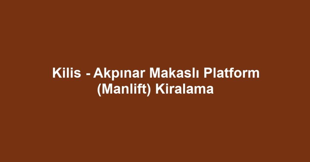 Kilis - Akpınar Makaslı Platform (Manlift) Kiralama