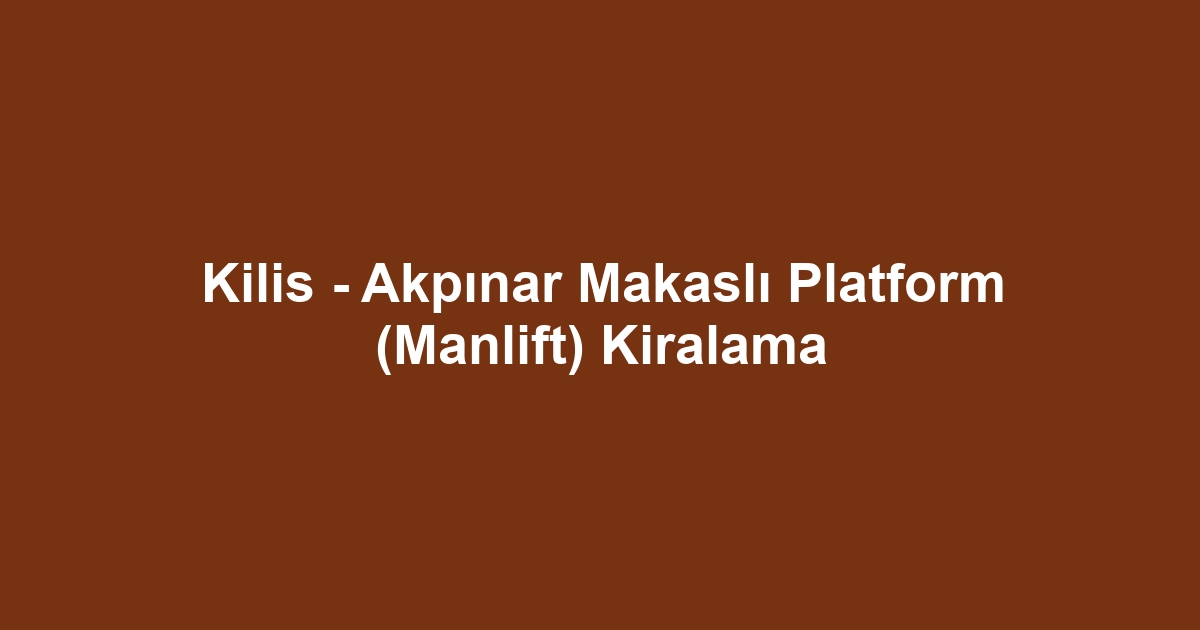 Kilis - Akpınar Makaslı Platform (Manlift) Kiralama