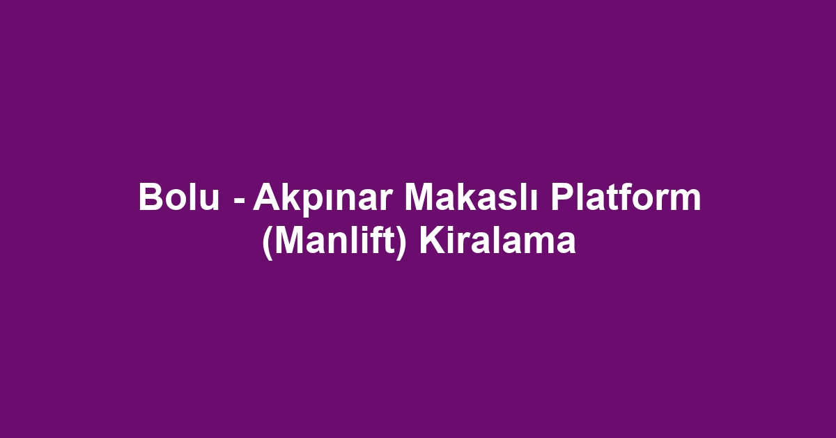 Bolu - Akpınar Makaslı Platform (Manlift) Kiralama