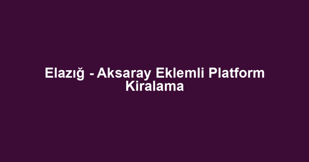 Elazığ - Aksaray Eklemli Platform Kiralama