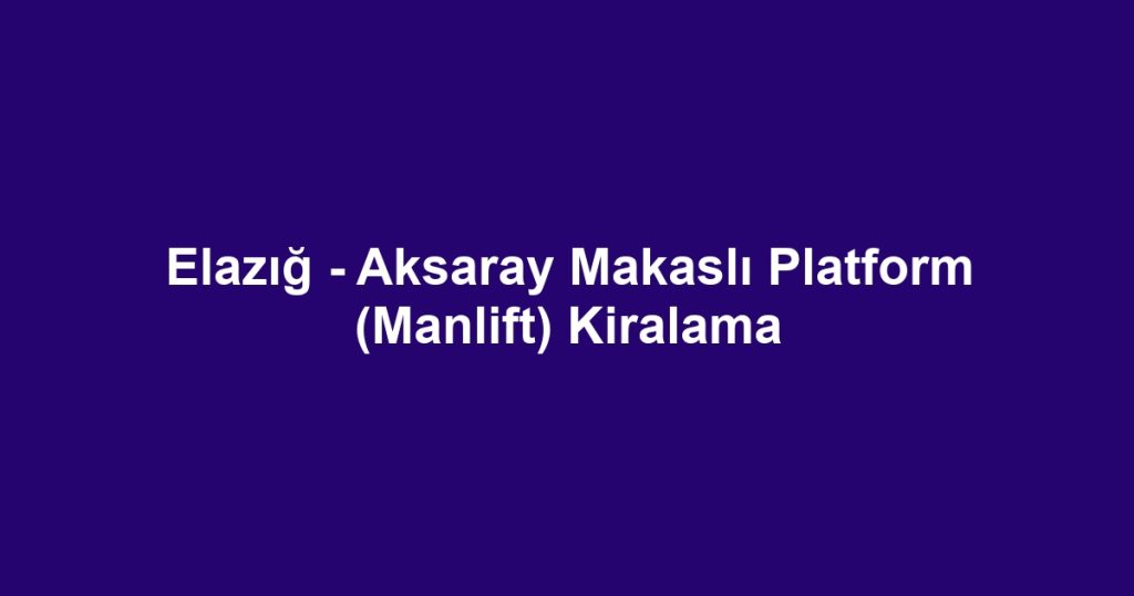 Elazığ - Aksaray Makaslı Platform (Manlift) Kiralama