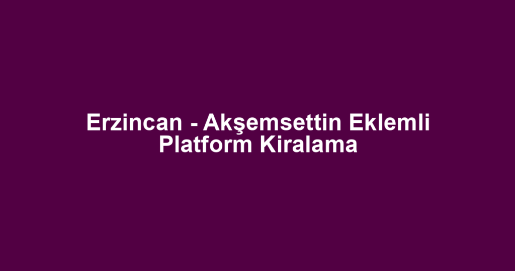 Erzincan - Akşemsettin Eklemli Platform Kiralama