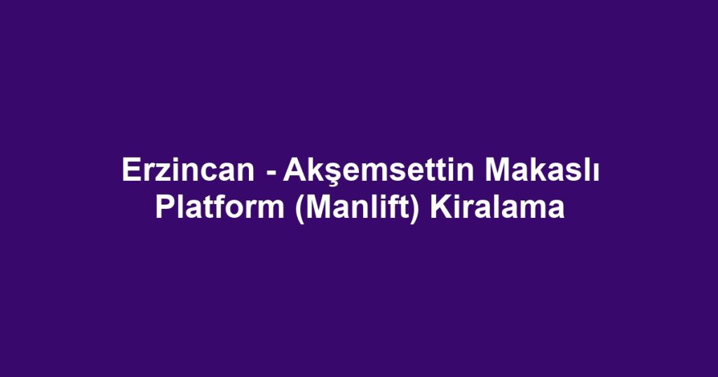 Erzincan - Akşemsettin Makaslı Platform (Manlift) Kiralama