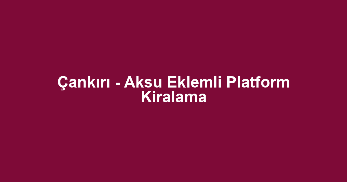 Çankırı - Aksu Eklemli Platform Kiralama