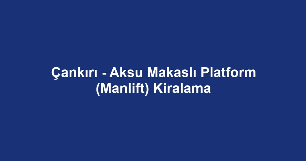 Çankırı - Aksu Makaslı Platform (Manlift) Kiralama