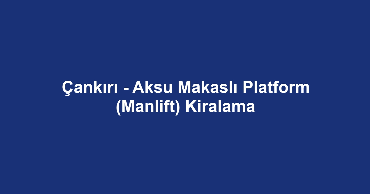 Çankırı - Aksu Makaslı Platform (Manlift) Kiralama