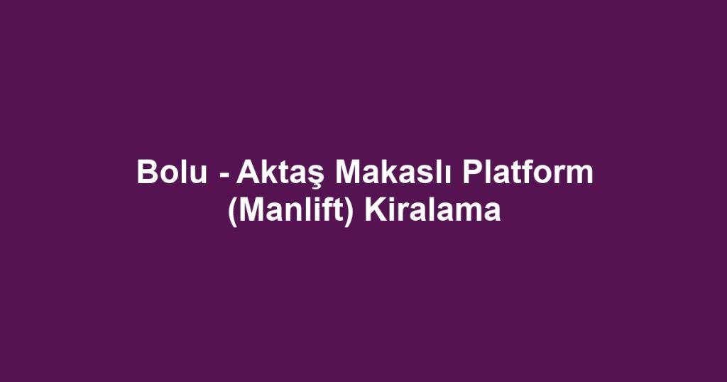Bolu - Aktaş Makaslı Platform (Manlift) Kiralama