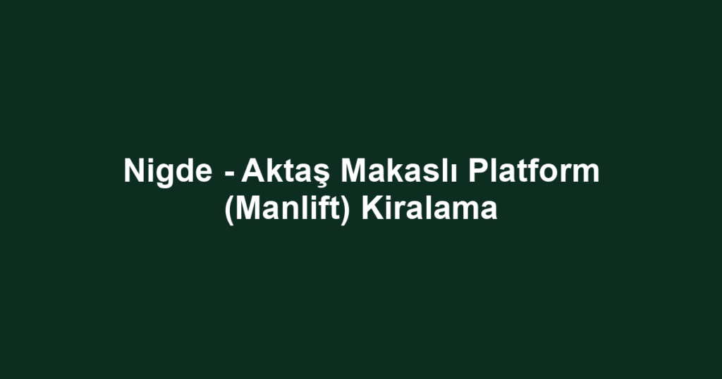 Nigde - Aktaş Makaslı Platform (Manlift) Kiralama