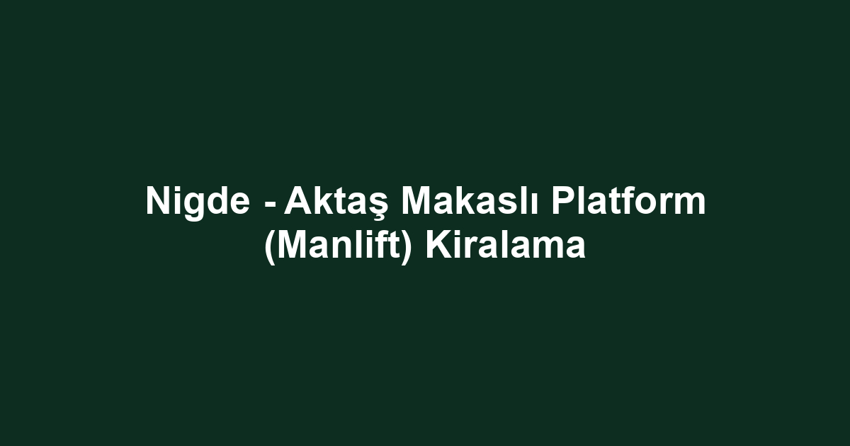 Nigde - Aktaş Makaslı Platform (Manlift) Kiralama