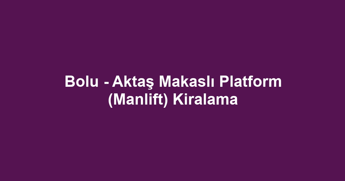 Bolu - Aktaş Makaslı Platform (Manlift) Kiralama